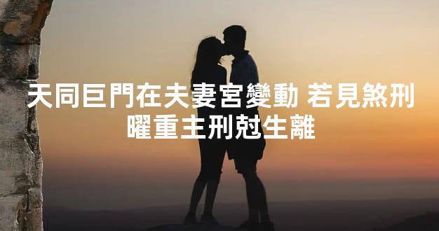 天同巨門在夫妻宮變動 若見煞刑曜重主刑尅生離